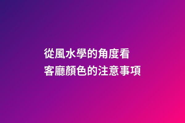 從風水學的角度看 客廳顏色的注意事項